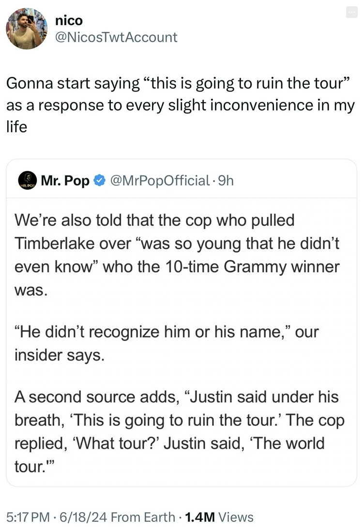 screenshot - nico Gonna start saying "this is going to ruin the tour" as a response to every slight inconvenience in my life Mr. Pop 9h We're also told that the cop who pulled Timberlake over "was so young that he didn't even know" who the 10time Grammy w